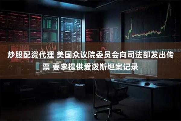 炒股配资代理 美国众议院委员会向司法部发出传票 要求提供爱泼斯坦案记录