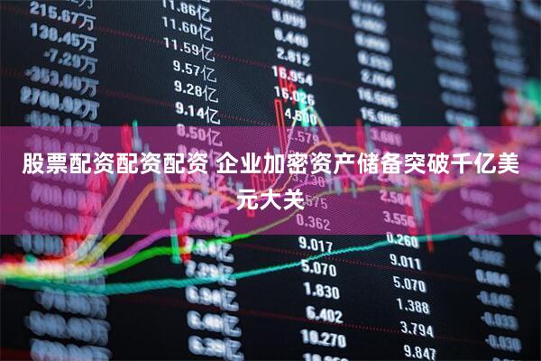 股票配资配资配资 企业加密资产储备突破千亿美元大关