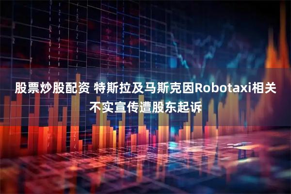 股票炒股配资 特斯拉及马斯克因Robotaxi相关不实宣传遭股东起诉