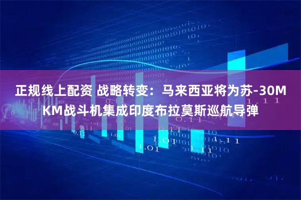 正规线上配资 战略转变：马来西亚将为苏-30MKM战斗机集成印度布拉莫斯巡航导弹
