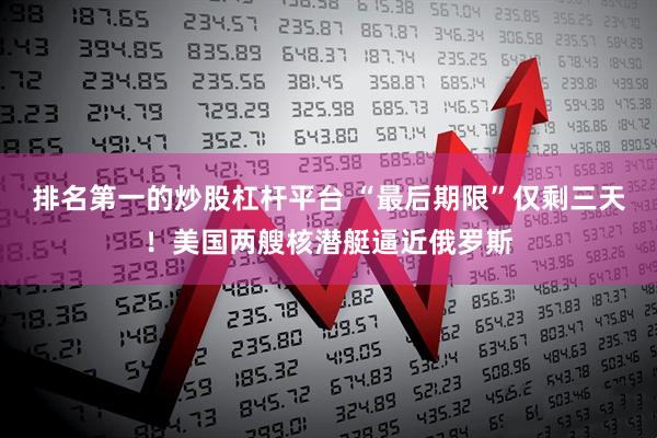 排名第一的炒股杠杆平台 “最后期限”仅剩三天！美国两艘核潜艇逼近俄罗斯
