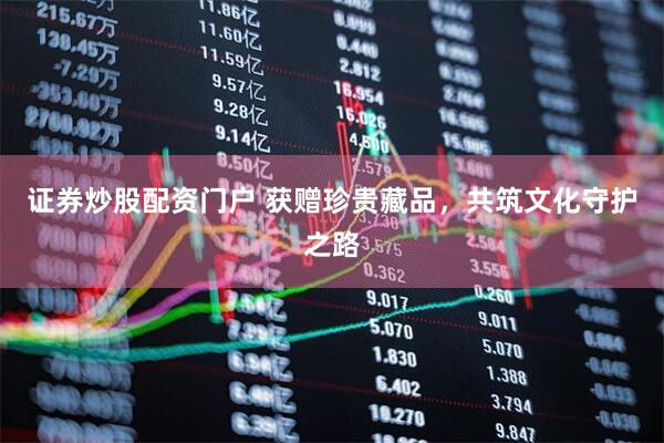 证券炒股配资门户 获赠珍贵藏品，共筑文化守护之路
