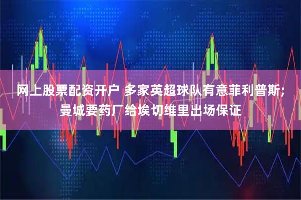 网上股票配资开户 多家英超球队有意菲利普斯;曼城要药厂给埃切维里出场保证