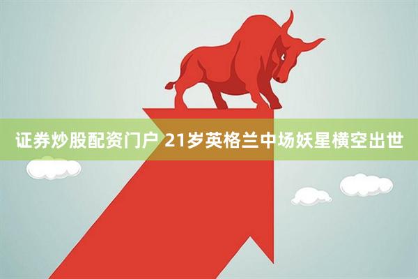证券炒股配资门户 21岁英格兰中场妖星横空出世