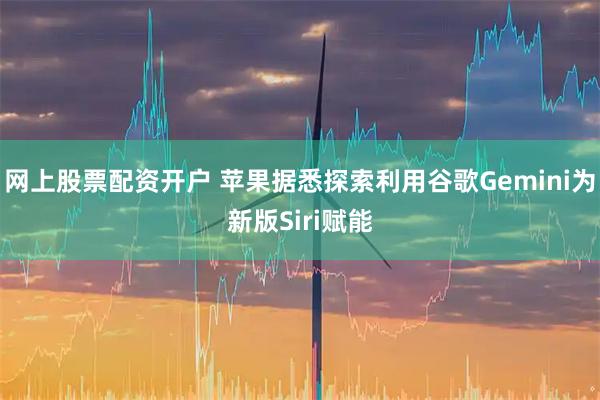 网上股票配资开户 苹果据悉探索利用谷歌Gemini为新版Siri赋能