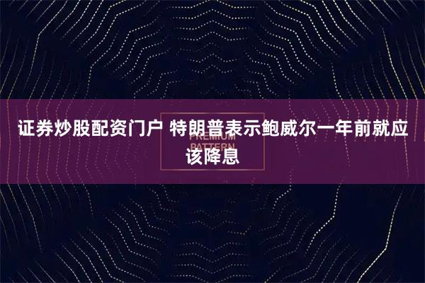 证券炒股配资门户 特朗普表示鲍威尔一年前就应该降息