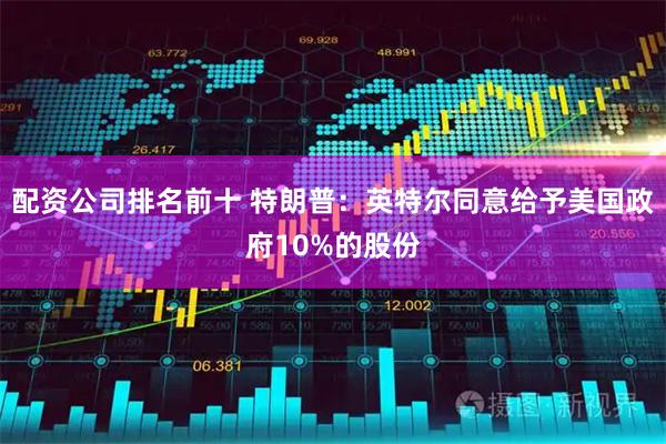 配资公司排名前十 特朗普：英特尔同意给予美国政府10%的股份