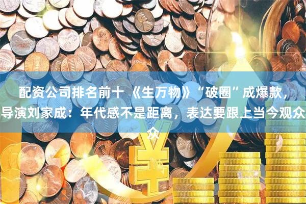 配资公司排名前十 《生万物》“破圈”成爆款，导演刘家成：年代感不是距离，表达要跟上当今观众