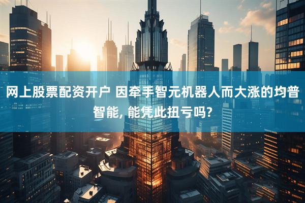 网上股票配资开户 因牵手智元机器人而大涨的均普智能, 能凭此扭亏吗?