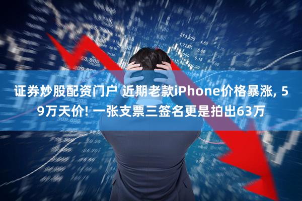 证券炒股配资门户 近期老款iPhone价格暴涨, 59万天价! 一张支票三签名更是拍出63万