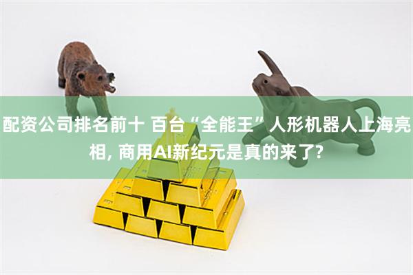 配资公司排名前十 百台“全能王”人形机器人上海亮相, 商用AI新纪元是真的来了?