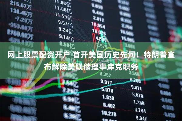 网上股票配资开户 首开美国历史先河！特朗普宣布解除美联储理事库克职务