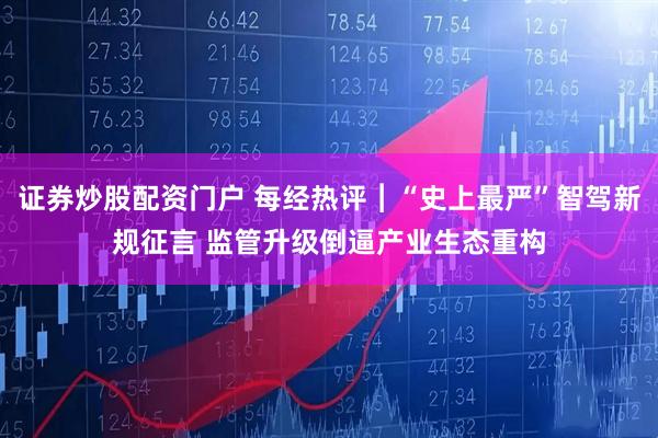 证券炒股配资门户 每经热评︱“史上最严”智驾新规征言 监管升级倒逼产业生态重构