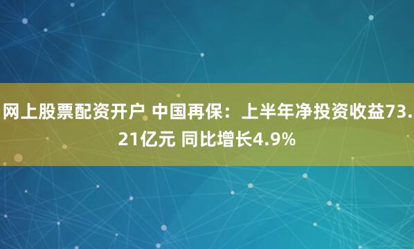 网上股票配资开户 中国再保：上半年净投资收益73.21亿元 同比增长4.9%