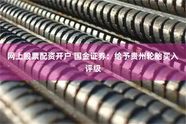 网上股票配资开户 国金证券：给予贵州轮胎买入评级
