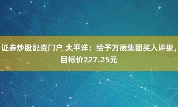 证券炒股配资门户 太平洋：给予万辰集团买入评级，目标价227.25元