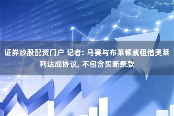 证券炒股配资门户 记者: 马赛与布莱顿就租借奥莱利达成协议, 不包含买断条款