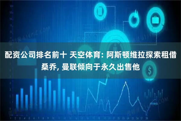 配资公司排名前十 天空体育: 阿斯顿维拉探索租借桑乔, 曼联倾向于永久出售他