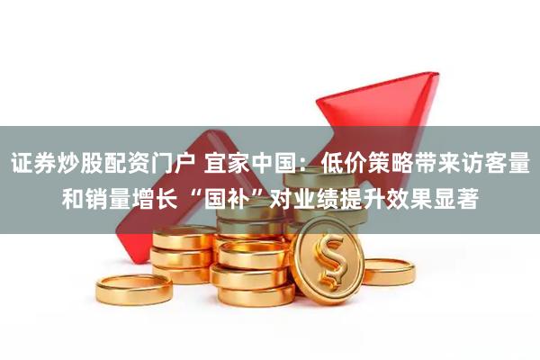 证券炒股配资门户 宜家中国：低价策略带来访客量和销量增长 “国补”对业绩提升效果显著