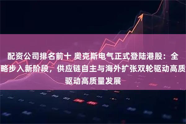 配资公司排名前十 奥克斯电气正式登陆港股：全球化战略步入新阶段，供应链自主与海外扩张双轮驱动高质量发展