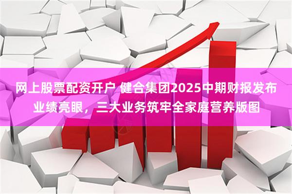 网上股票配资开户 健合集团2025中期财报发布业绩亮眼，三大业务筑牢全家庭营养版图