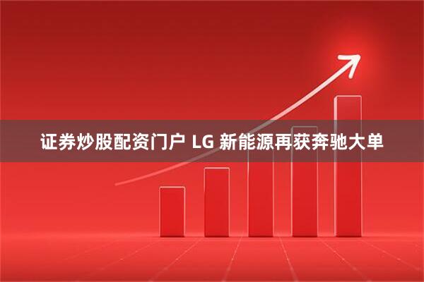 证券炒股配资门户 LG 新能源再获奔驰大单