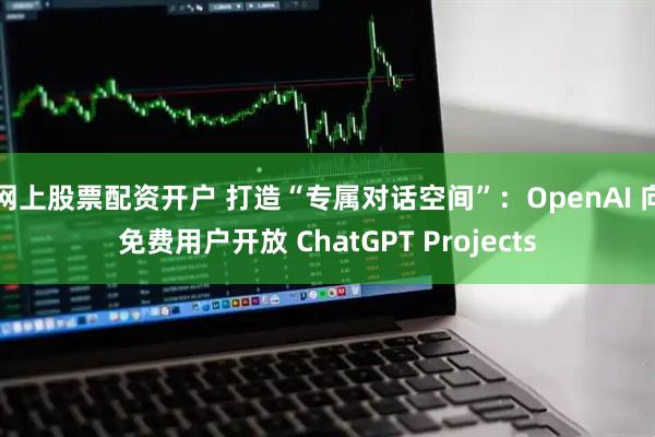 网上股票配资开户 打造“专属对话空间”：OpenAI 向免费用户开放 ChatGPT Projects