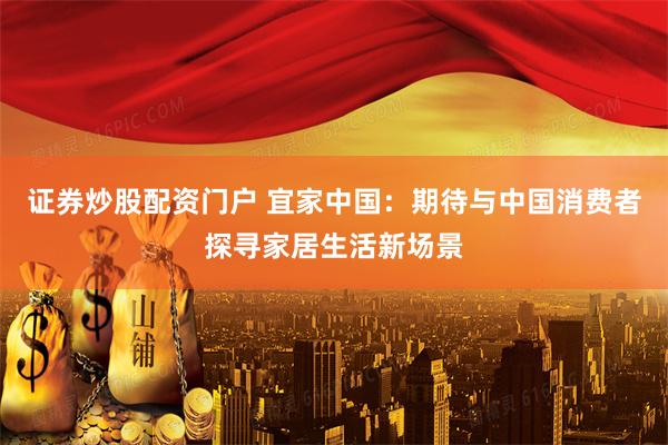 证券炒股配资门户 宜家中国：期待与中国消费者探寻家居生活新场景