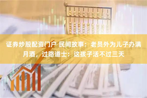证券炒股配资门户 民间故事：老员外为儿子办满月酒，过路道士：这孩子活不过三天