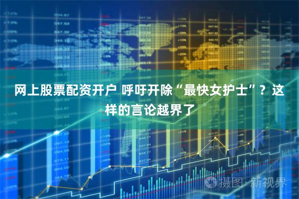 网上股票配资开户 呼吁开除“最快女护士”？这样的言论越界了