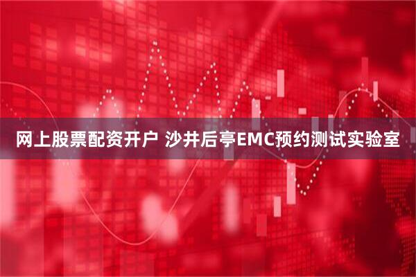 网上股票配资开户 沙井后亭EMC预约测试实验室