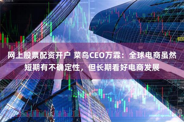 网上股票配资开户 菜鸟CEO万霖：全球电商虽然短期有不确定性，但长期看好电商发展