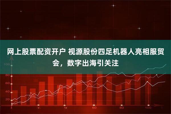 网上股票配资开户 视源股份四足机器人亮相服贸会，数字出海引关注