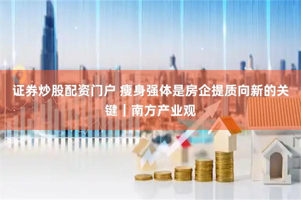 证券炒股配资门户 瘦身强体是房企提质向新的关键｜南方产业观