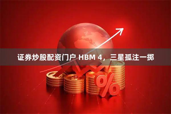 证券炒股配资门户 HBM 4，三星孤注一掷