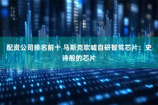 配资公司排名前十 马斯克吹嘘自研智驾芯片：史诗般的芯片