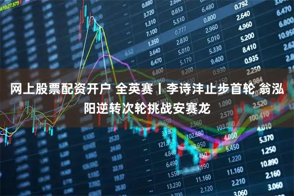 网上股票配资开户 全英赛丨李诗沣止步首轮 翁泓阳逆转次轮挑战安赛龙