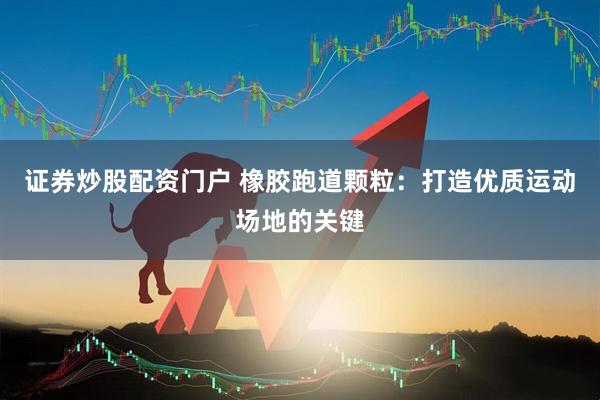 证券炒股配资门户 橡胶跑道颗粒：打造优质运动场地的关键