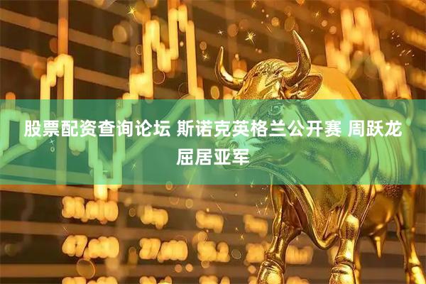 股票配资查询论坛 斯诺克英格兰公开赛 周跃龙屈居亚军