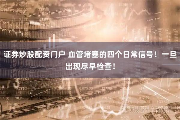 证券炒股配资门户 血管堵塞的四个日常信号！一旦出现尽早检查！