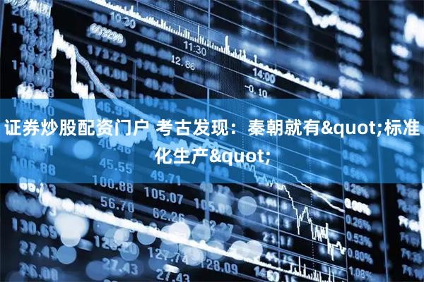 证券炒股配资门户 考古发现：秦朝就有"标准化生产"