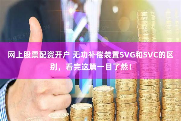 网上股票配资开户 无功补偿装置SVG和SVC的区别，看完这篇一目了然！