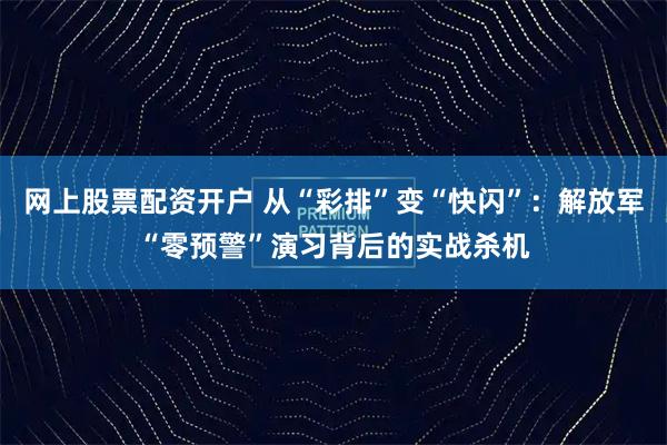 网上股票配资开户 从“彩排”变“快闪”：解放军“零预警”演习背后的实战杀机
