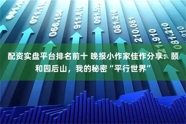 配资实盘平台排名前十 晚报小作家佳作分享：颐和园后山，我的秘密“平行世界”