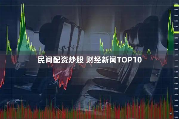 民间配资炒股 财经新闻TOP10