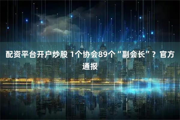 配资平台开户炒股 1个协会89个“副会长”？官方通报