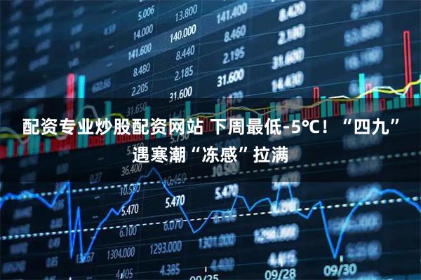 配资专业炒股配资网站 下周最低-5℃！“四九”遇寒潮“冻感”拉满