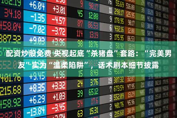 配资炒股免费 央视起底“杀猪盘”套路：“完美男友”实为“温柔陷阱”，话术剧本细节披露