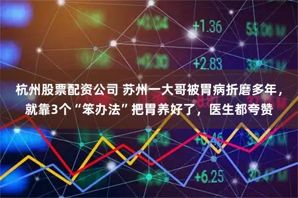 杭州股票配资公司 苏州一大哥被胃病折磨多年，就靠3个“笨办法”把胃养好了，医生都夸赞