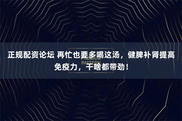 正规配资论坛 再忙也要多喝这汤，健脾补肾提高免疫力，干啥都带劲！